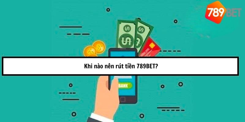 Khi nào nên rút tiền 789BET?